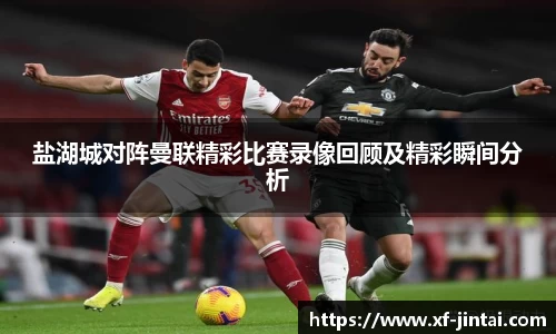 盐湖城对阵曼联精彩比赛录像回顾及精彩瞬间分析
