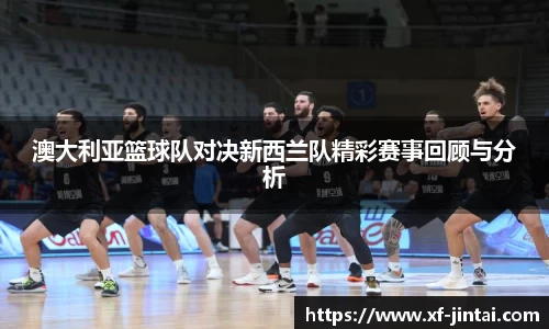 澳大利亚篮球队对决新西兰队精彩赛事回顾与分析