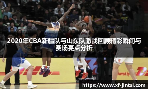 2020年CBA新疆队与山东队激战回顾精彩瞬间与赛场亮点分析