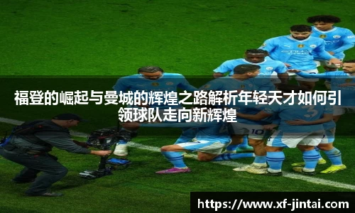 福登的崛起与曼城的辉煌之路解析年轻天才如何引领球队走向新辉煌