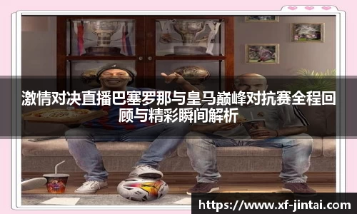 激情对决直播巴塞罗那与皇马巅峰对抗赛全程回顾与精彩瞬间解析